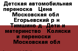 Детская автомобильная переноска › Цена ­ 1 500 - Московская обл., Егорьевский р-н, Тимшино д. Дети и материнство » Коляски и переноски   . Московская обл.